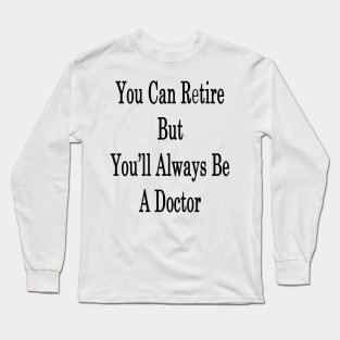 You Can Retire But You'll Always Be A Doctor Long Sleeve T-Shirt